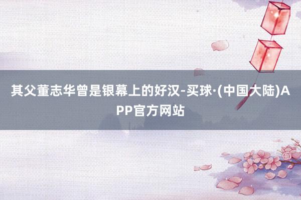 其父董志华曾是银幕上的好汉-买球·(中国大陆)APP官方网站