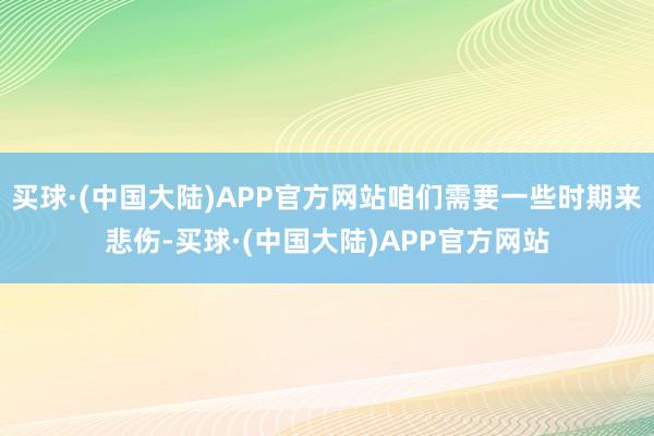 买球·(中国大陆)APP官方网站咱们需要一些时期来悲伤-买球·(中国大陆)APP官方网站