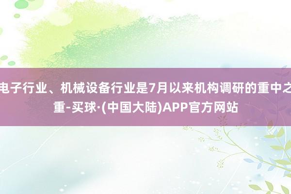 电子行业、机械设备行业是7月以来机构调研的重中之重-买球·(中国大陆)APP官方网站