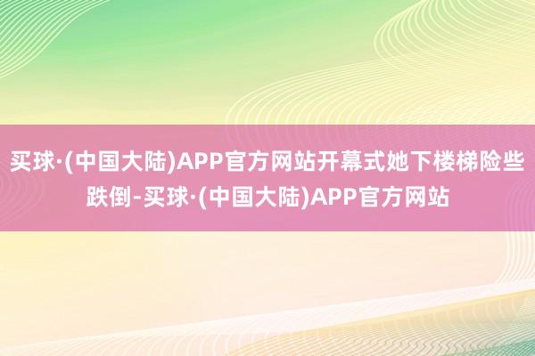 买球·(中国大陆)APP官方网站开幕式她下楼梯险些跌倒-买球·(中国大陆)APP官方网站