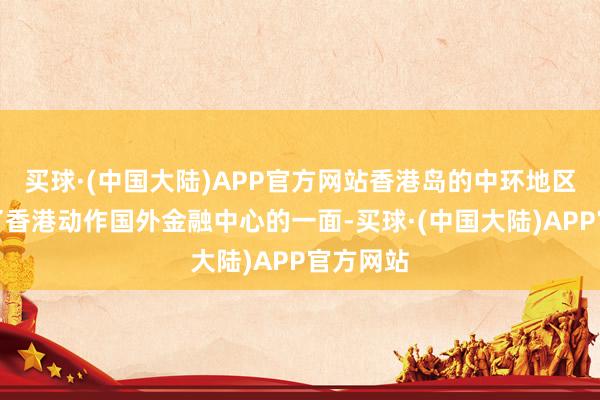 买球·(中国大陆)APP官方网站香港岛的中环地区则展示了香港动作国外金融中心的一面-买球·(中国大陆)APP官方网站