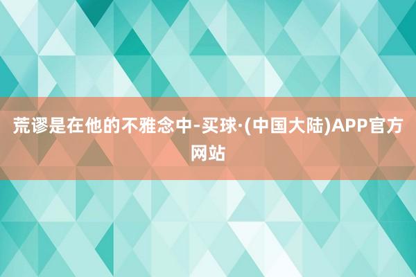 荒谬是在他的不雅念中-买球·(中国大陆)APP官方网站