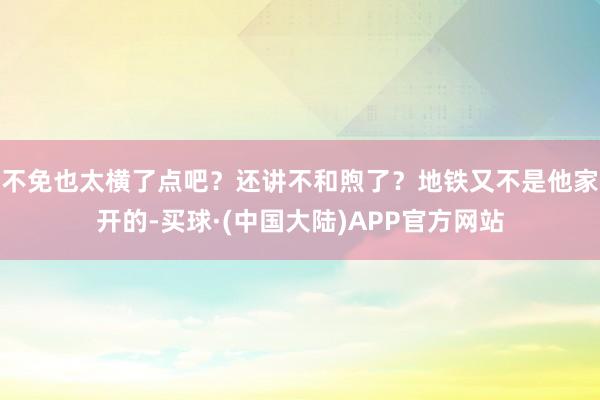 不免也太横了点吧？还讲不和煦了？地铁又不是他家开的-买球·(中国大陆)APP官方网站