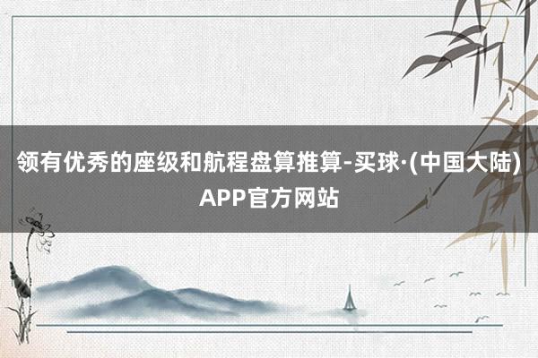 领有优秀的座级和航程盘算推算-买球·(中国大陆)APP官方网站