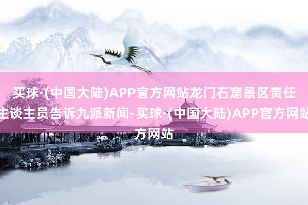 买球·(中国大陆)APP官方网站龙门石窟景区责任主谈主员告诉九派新闻-买球·(中国大陆)APP官方网站