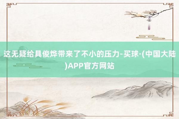 这无疑给具俊烨带来了不小的压力-买球·(中国大陆)APP官方网站