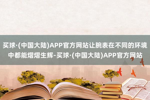 买球·(中国大陆)APP官方网站让腕表在不同的环境中都能熠熠生辉-买球·(中国大陆)APP官方网站