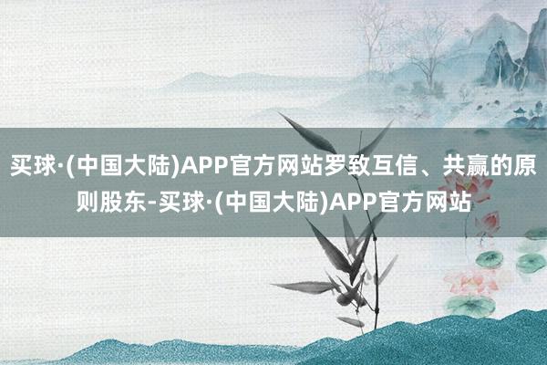 买球·(中国大陆)APP官方网站罗致互信、共赢的原则股东-买球·(中国大陆)APP官方网站