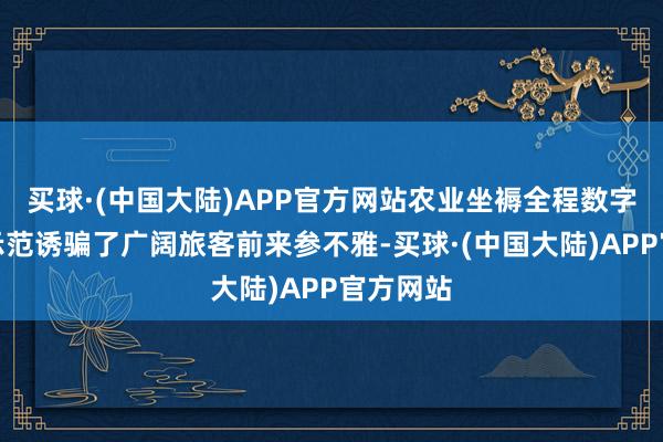 买球·(中国大陆)APP官方网站农业坐褥全程数字化汇集示范诱骗了广阔旅客前来参不雅-买球·(中国大陆)APP官方网站