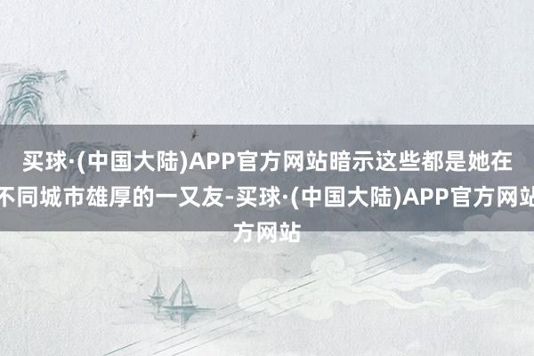 买球·(中国大陆)APP官方网站暗示这些都是她在不同城市雄厚的一又友-买球·(中国大陆)APP官方网站