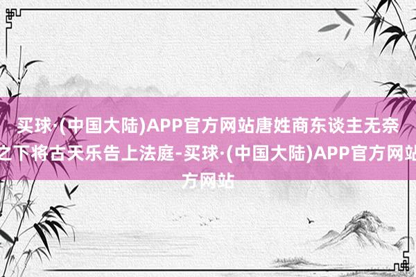 买球·(中国大陆)APP官方网站唐姓商东谈主无奈之下将古天乐告上法庭-买球·(中国大陆)APP官方网站