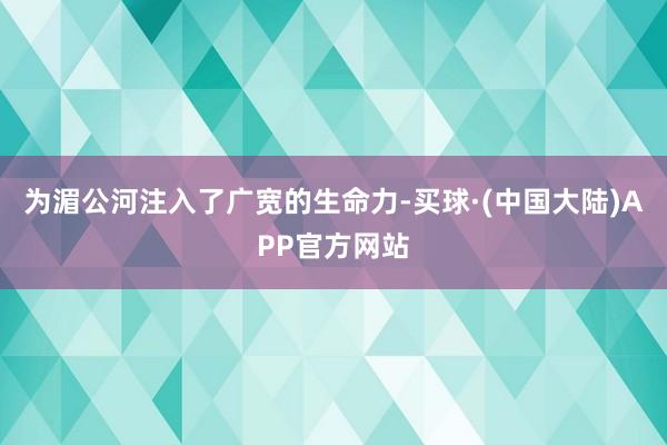 为湄公河注入了广宽的生命力-买球·(中国大陆)APP官方网站