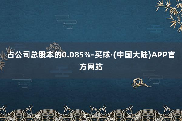 占公司总股本的0.085%-买球·(中国大陆)APP官方网站