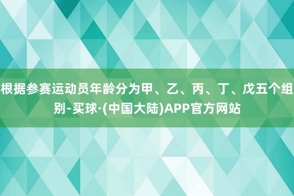 根据参赛运动员年龄分为甲、乙、丙、丁、戊五个组别-买球·(中国大陆)APP官方网站