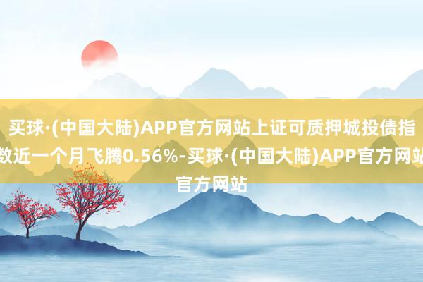 买球·(中国大陆)APP官方网站上证可质押城投债指数近一个月飞腾0.56%-买球·(中国大陆)APP官方网站