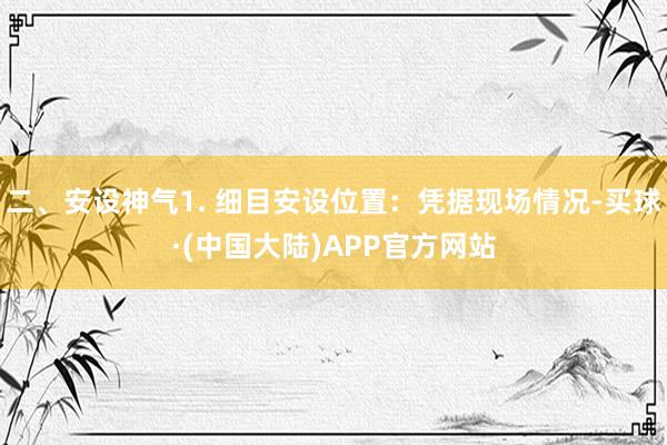 二、安设神气1. 细目安设位置：凭据现场情况-买球·(中国大陆)APP官方网站