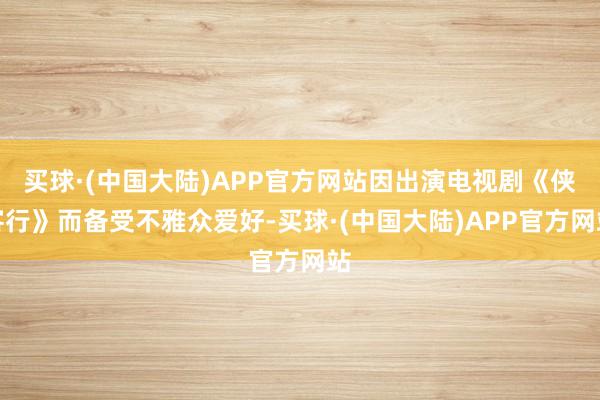 买球·(中国大陆)APP官方网站因出演电视剧《侠客行》而备受不雅众爱好-买球·(中国大陆)APP官方网站