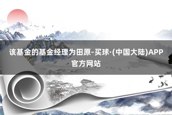 该基金的基金经理为田原-买球·(中国大陆)APP官方网站