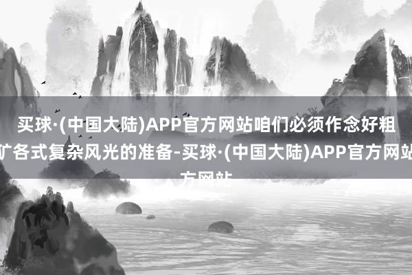 买球·(中国大陆)APP官方网站咱们必须作念好粗犷各式复杂风光的准备-买球·(中国大陆)APP官方网站