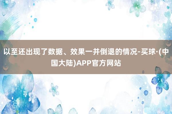 以至还出现了数据、效果一并倒退的情况-买球·(中国大陆)APP官方网站