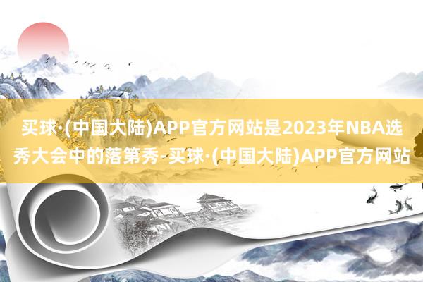 买球·(中国大陆)APP官方网站是2023年NBA选秀大会中的落第秀-买球·(中国大陆)APP官方网站