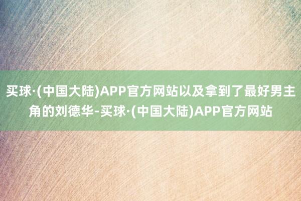 买球·(中国大陆)APP官方网站以及拿到了最好男主角的刘德华-买球·(中国大陆)APP官方网站