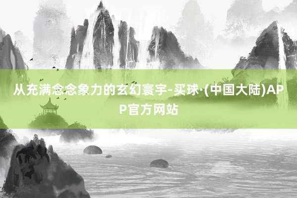 从充满念念象力的玄幻寰宇-买球·(中国大陆)APP官方网站