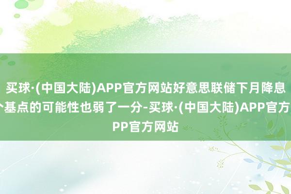 买球·(中国大陆)APP官方网站好意思联储下月降息50个基点的可能性也弱了一分-买球·(中国大陆)APP官方网站