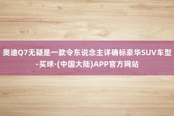 奥迪Q7无疑是一款令东说念主详确标豪华SUV车型-买球·(中国大陆)APP官方网站