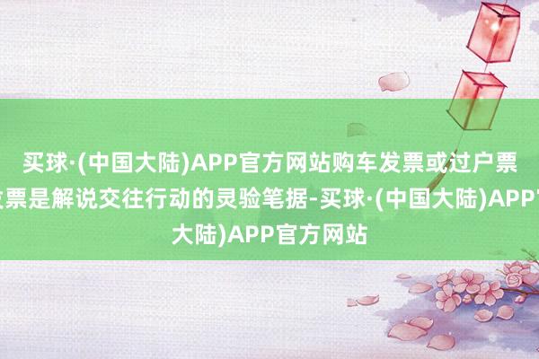 买球·(中国大陆)APP官方网站购车发票或过户票：购车发票是解说交往行动的灵验笔据-买球·(中国大陆)APP官方网站