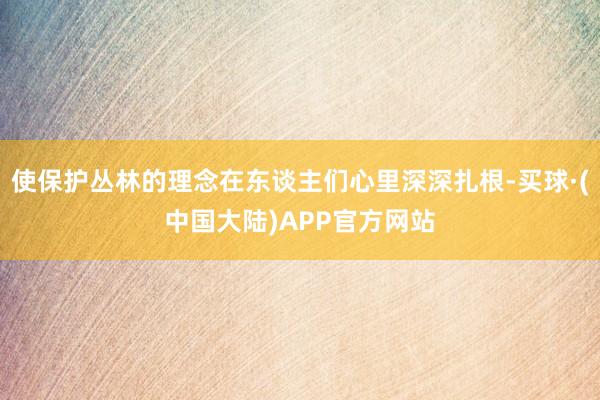 使保护丛林的理念在东谈主们心里深深扎根-买球·(中国大陆)APP官方网站