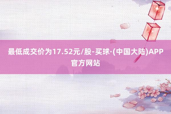 最低成交价为17.52元/股-买球·(中国大陆)APP官方网站