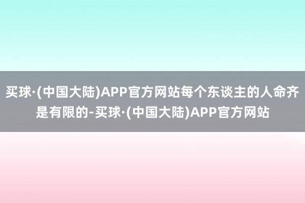 买球·(中国大陆)APP官方网站每个东谈主的人命齐是有限的-买球·(中国大陆)APP官方网站