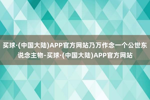 买球·(中国大陆)APP官方网站乃万作念一个公世东说念主物-买球·(中国大陆)APP官方网站