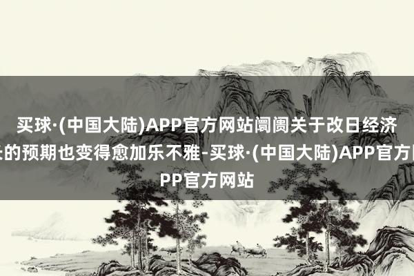 买球·(中国大陆)APP官方网站阛阓关于改日经济增长的预期也变得愈加乐不雅-买球·(中国大陆)APP官方网站