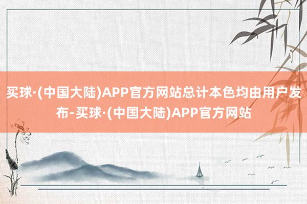 买球·(中国大陆)APP官方网站总计本色均由用户发布-买球·(中国大陆)APP官方网站