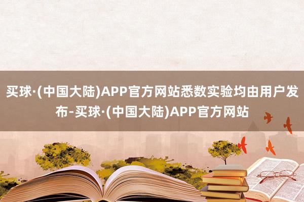 买球·(中国大陆)APP官方网站悉数实验均由用户发布-买球·(中国大陆)APP官方网站