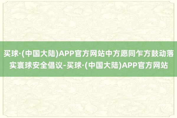 买球·(中国大陆)APP官方网站中方愿同乍方鼓动落实寰球安全倡议-买球·(中国大陆)APP官方网站