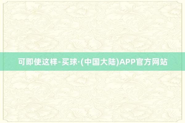 可即使这样-买球·(中国大陆)APP官方网站