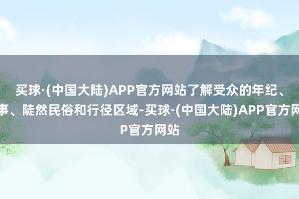 买球·(中国大陆)APP官方网站了解受众的年纪、处事、陡然民俗和行径区域-买球·(中国大陆)APP官方网站