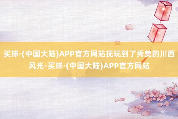 买球·(中国大陆)APP官方网站抚玩到了秀美的川西风光-买球·(中国大陆)APP官方网站