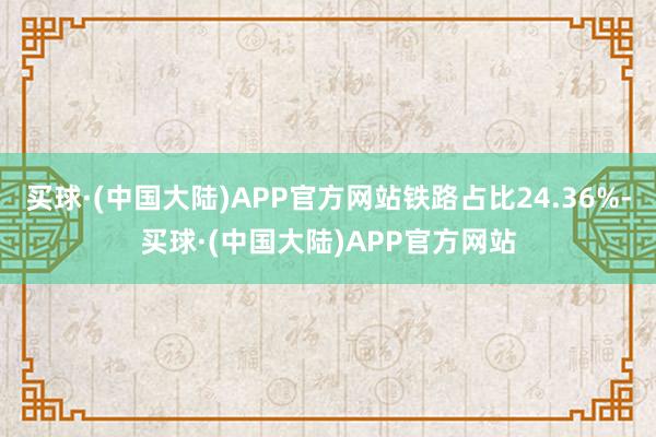 买球·(中国大陆)APP官方网站铁路占比24.36%-买球·(中国大陆)APP官方网站