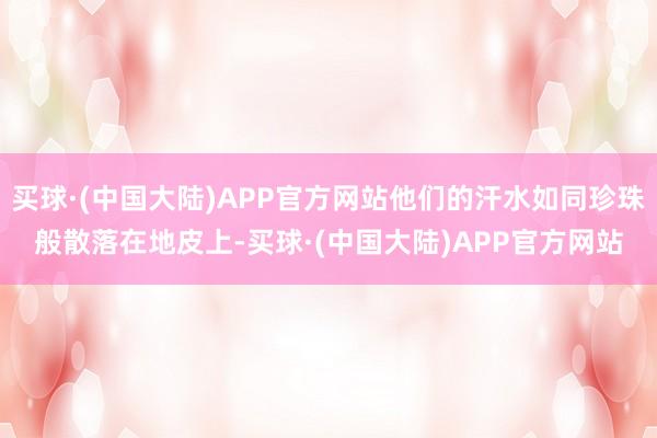 买球·(中国大陆)APP官方网站他们的汗水如同珍珠般散落在地皮上-买球·(中国大陆)APP官方网站