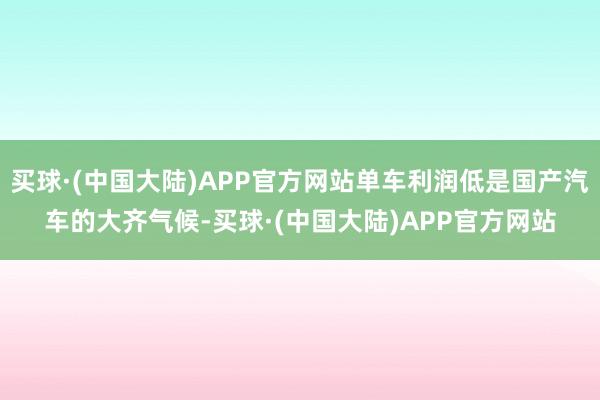 买球·(中国大陆)APP官方网站单车利润低是国产汽车的大齐气候-买球·(中国大陆)APP官方网站