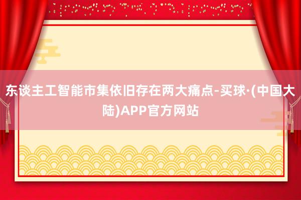 东谈主工智能市集依旧存在两大痛点-买球·(中国大陆)APP官方网站