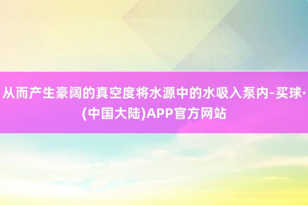 从而产生豪阔的真空度将水源中的水吸入泵内-买球·(中国大陆)APP官方网站