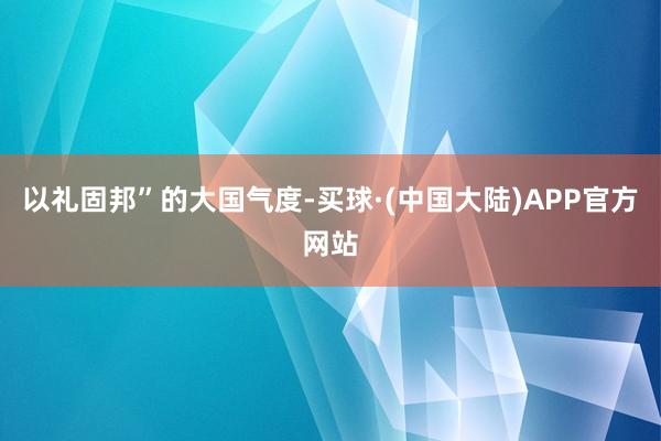 以礼固邦”的大国气度-买球·(中国大陆)APP官方网站