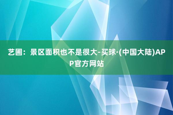 艺圃：景区面积也不是很大-买球·(中国大陆)APP官方网站