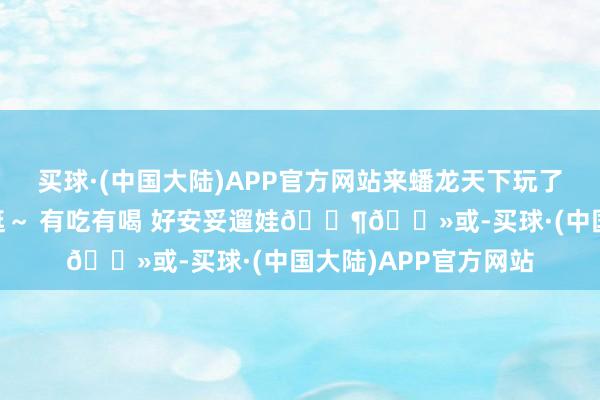 买球·(中国大陆)APP官方网站来蟠龙天下玩了 新型古镇还有点好逛～ 有吃有喝 好安妥遛娃👶🏻或-买球·(中国大陆)APP官方网站