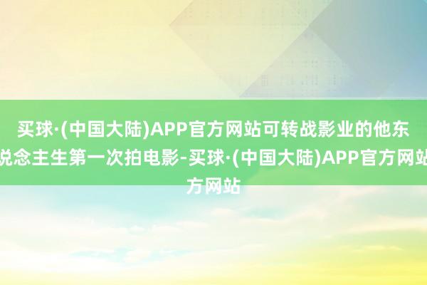 买球·(中国大陆)APP官方网站可转战影业的他东说念主生第一次拍电影-买球·(中国大陆)APP官方网站